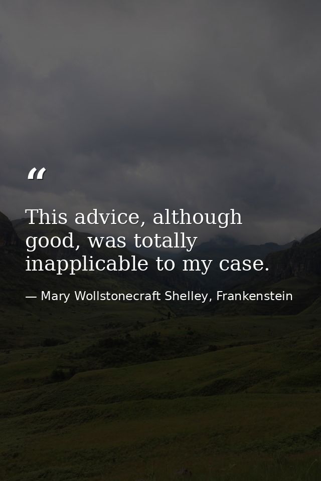 This advice, although good, was totally inapplicable to my case. — Mary Wollstonecraft Shelley, Frankenstein