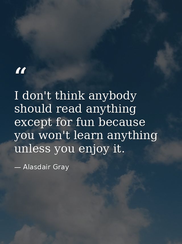 I don't think anybody should read anything except for fun because you won't learn anything unless you enjoy it. — Alasdair Gray