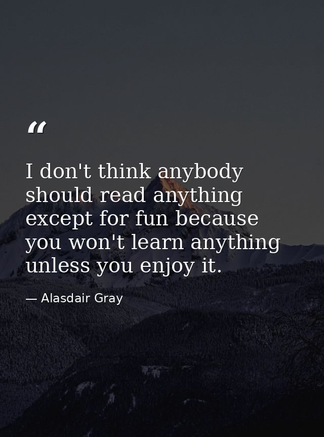 I don't think anybody should read anything except for fun because you won't learn anything unless you enjoy it. — Alasdair Gray
