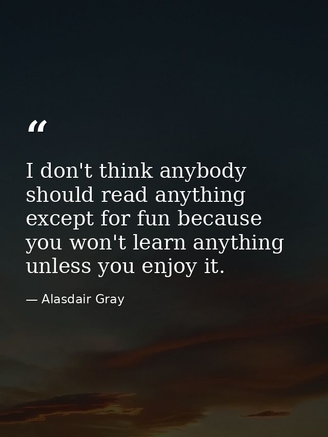 I don't think anybody should read anything except for fun because you won't learn anything unless you enjoy it. — Alasdair Gray