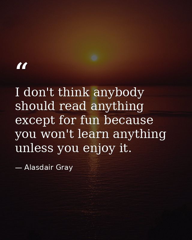I don't think anybody should read anything except for fun because you won't learn anything unless you enjoy it. — Alasdair Gray
