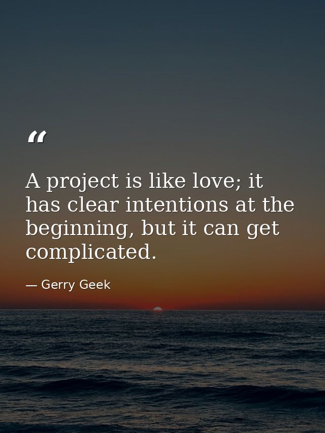 A project is like love; it has clear intentions at the beginning, but it can get complicated. — Gerry Geek