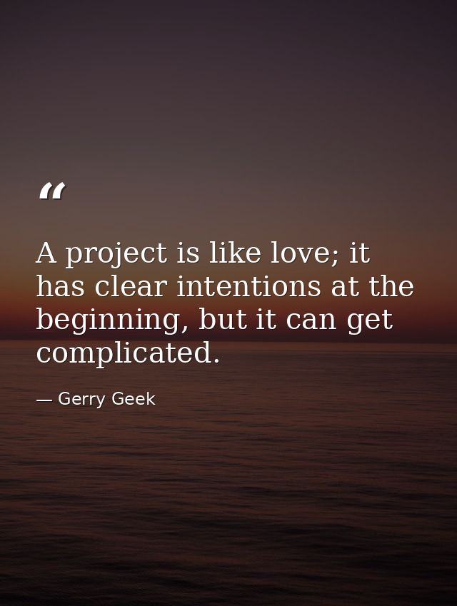A project is like love; it has clear intentions at the beginning, but it can get complicated. — Gerry Geek