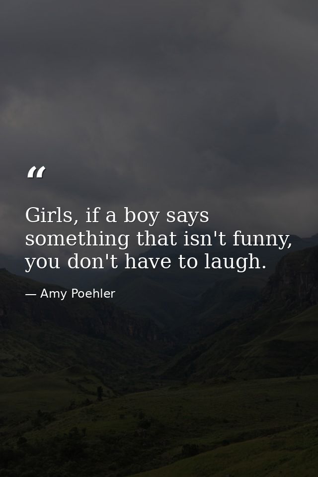 Girls, if a boy says something that isn't funny, you don't have to laugh. — Amy Poehler