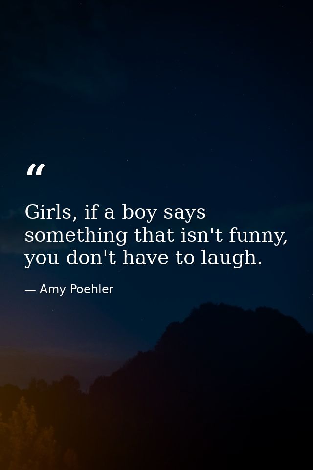 Girls, if a boy says something that isn't funny, you don't have to laugh. — Amy Poehler
