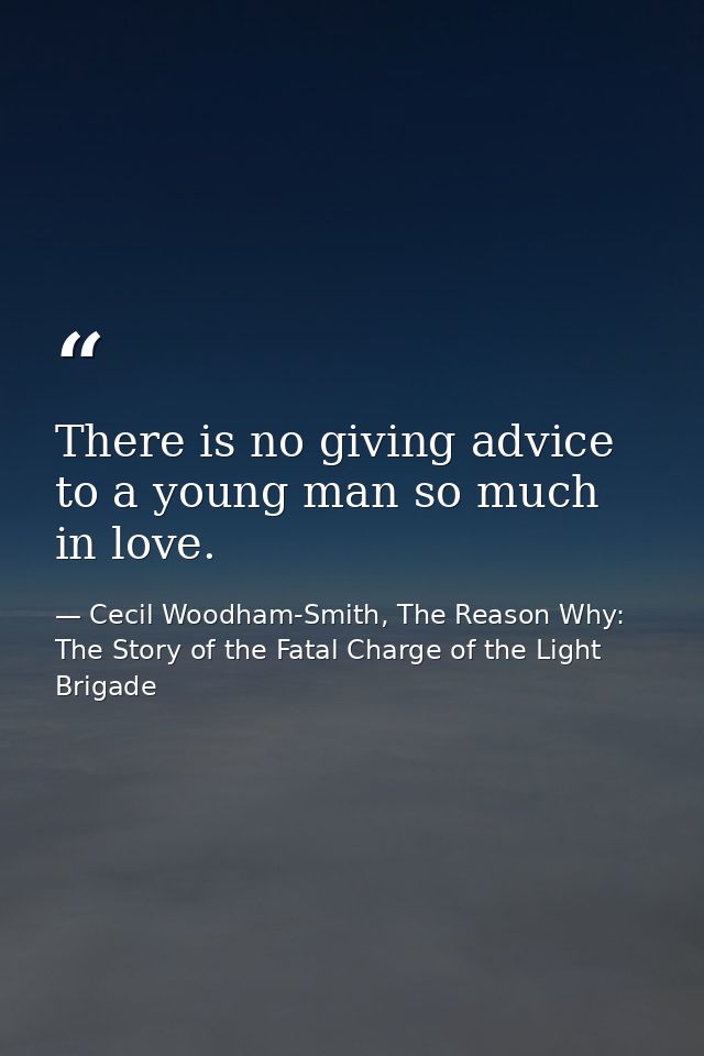 There is no giving advice to a young man so much in love. — Cecil Woodham-Smith, The Reason Why: The Story of the Fatal Charge of the Light Brigade