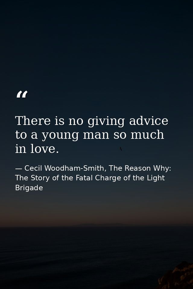 There is no giving advice to a young man so much in love. — Cecil Woodham-Smith, The Reason Why: The Story of the Fatal Charge of the Light Brigade