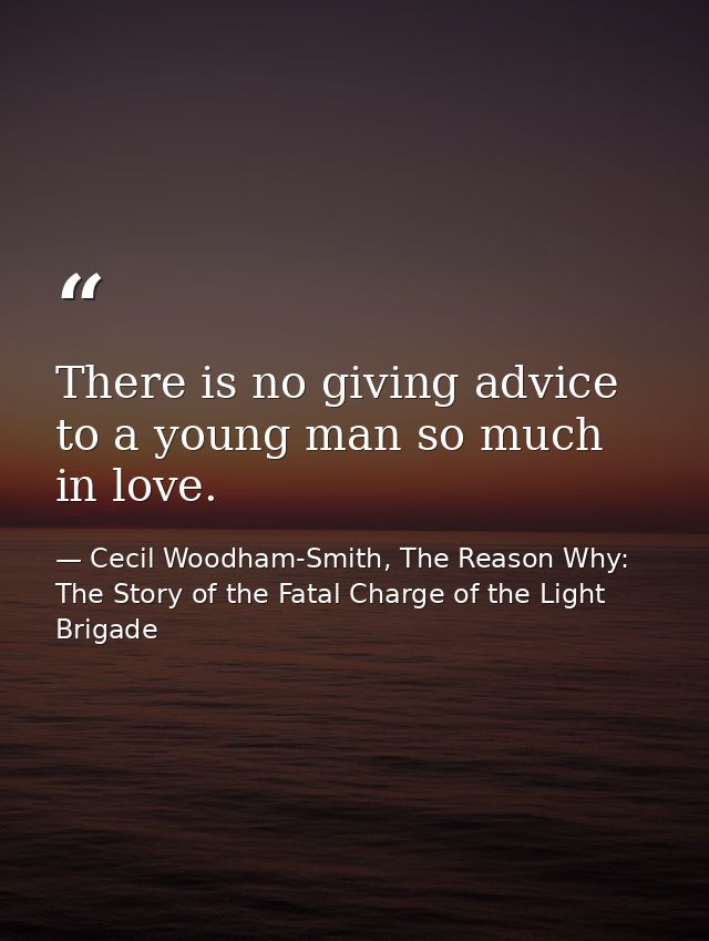 There is no giving advice to a young man so much in love. — Cecil Woodham-Smith, The Reason Why: The Story of the Fatal Charge of the Light Brigade