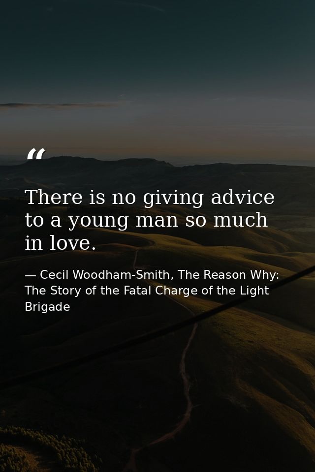 There is no giving advice to a young man so much in love. — Cecil Woodham-Smith, The Reason Why: The Story of the Fatal Charge of the Light Brigade