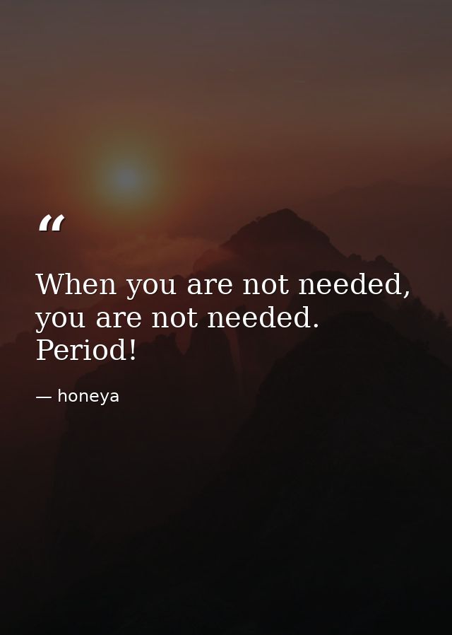 When you are not needed, you are not needed. Period! — honeya