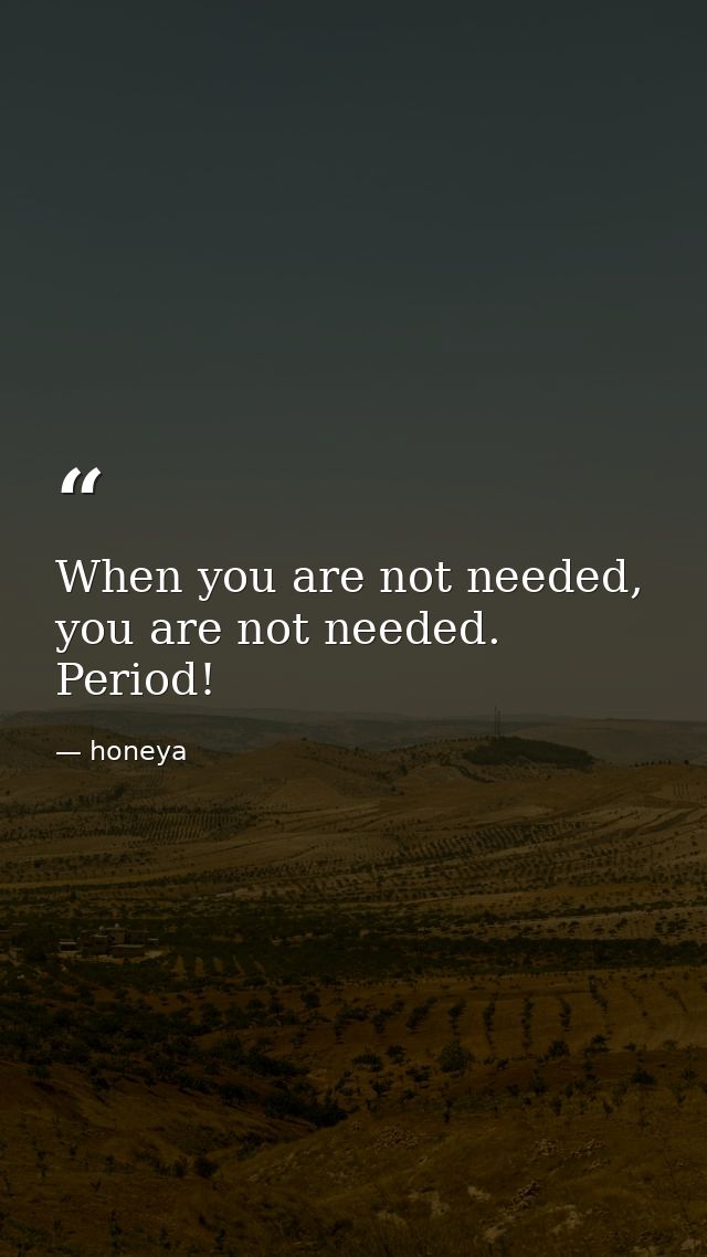 When you are not needed, you are not needed. Period! — honeya