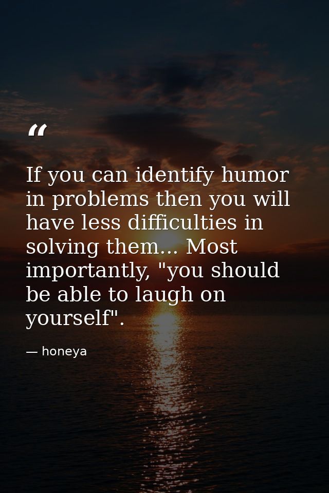 If you can identify humor in problems then you will have less difficulties in solving them... Most importantly, "you sho — honeya