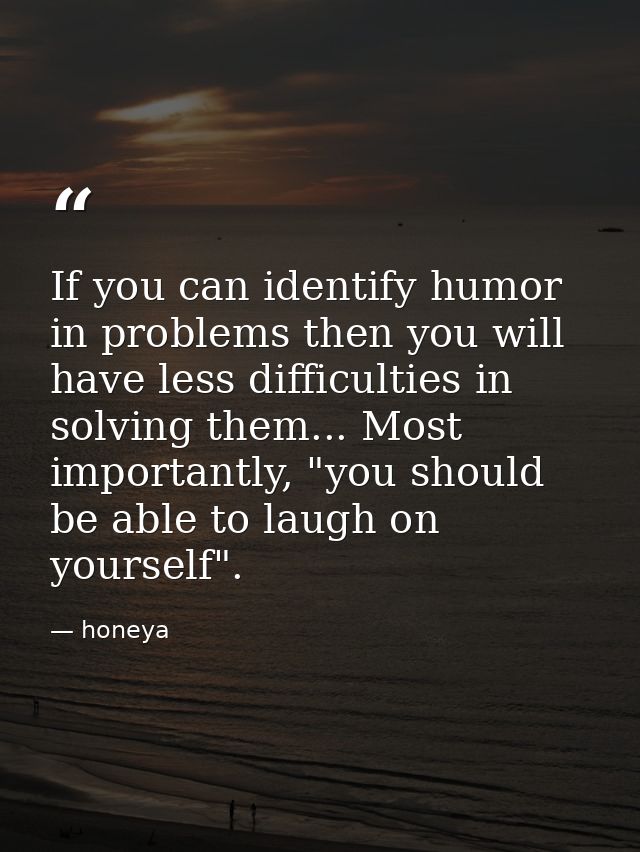 If you can identify humor in problems then you will have less difficulties in solving them... Most importantly, "you sho — honeya