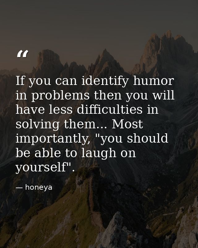 If you can identify humor in problems then you will have less difficulties in solving them... Most importantly, "you sho — honeya