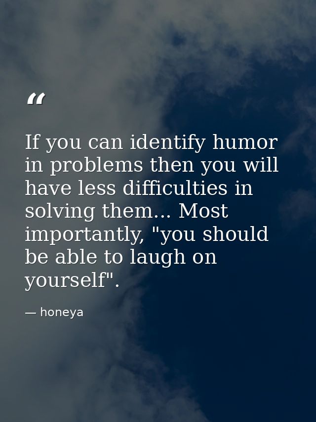 If you can identify humor in problems then you will have less difficulties in solving them... Most importantly, "you sho — honeya