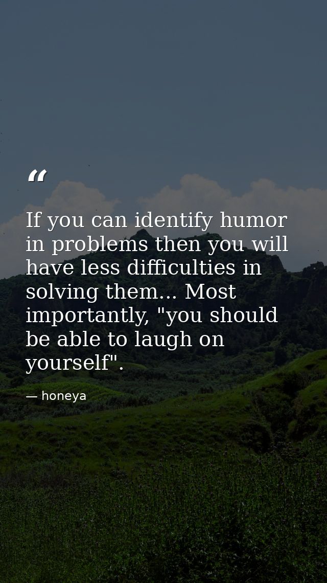 If you can identify humor in problems then you will have less difficulties in solving them... Most importantly, "you sho — honeya
