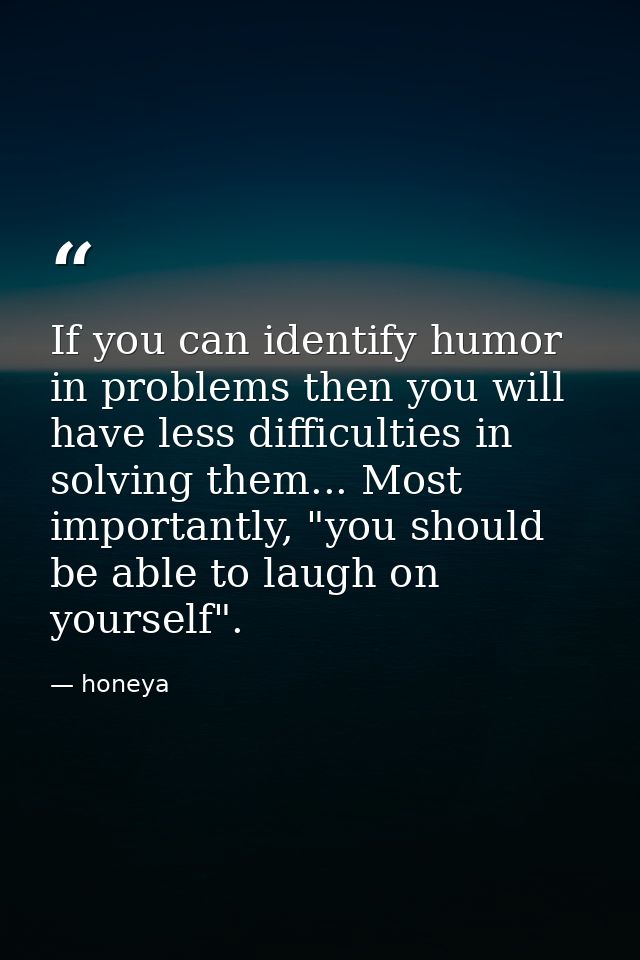 If you can identify humor in problems then you will have less difficulties in solving them... Most importantly, "you sho — honeya