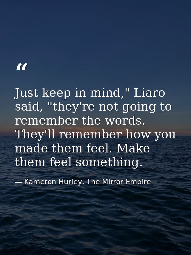 Just keep in mind," Liaro said, "they're not going to remember the words. They'll remember how you made them feel. Make  — Kameron Hurley, The Mirror Empire