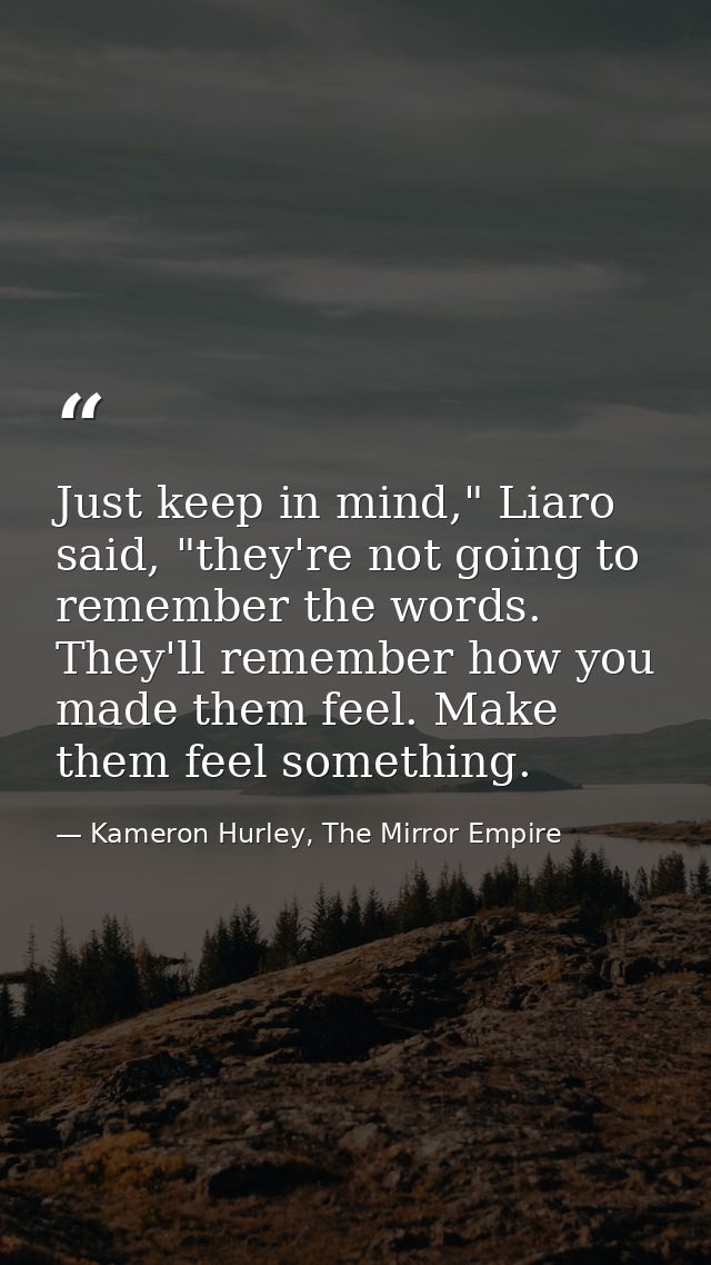 Just keep in mind," Liaro said, "they're not going to remember the words. They'll remember how you made them feel. Make  — Kameron Hurley, The Mirror Empire