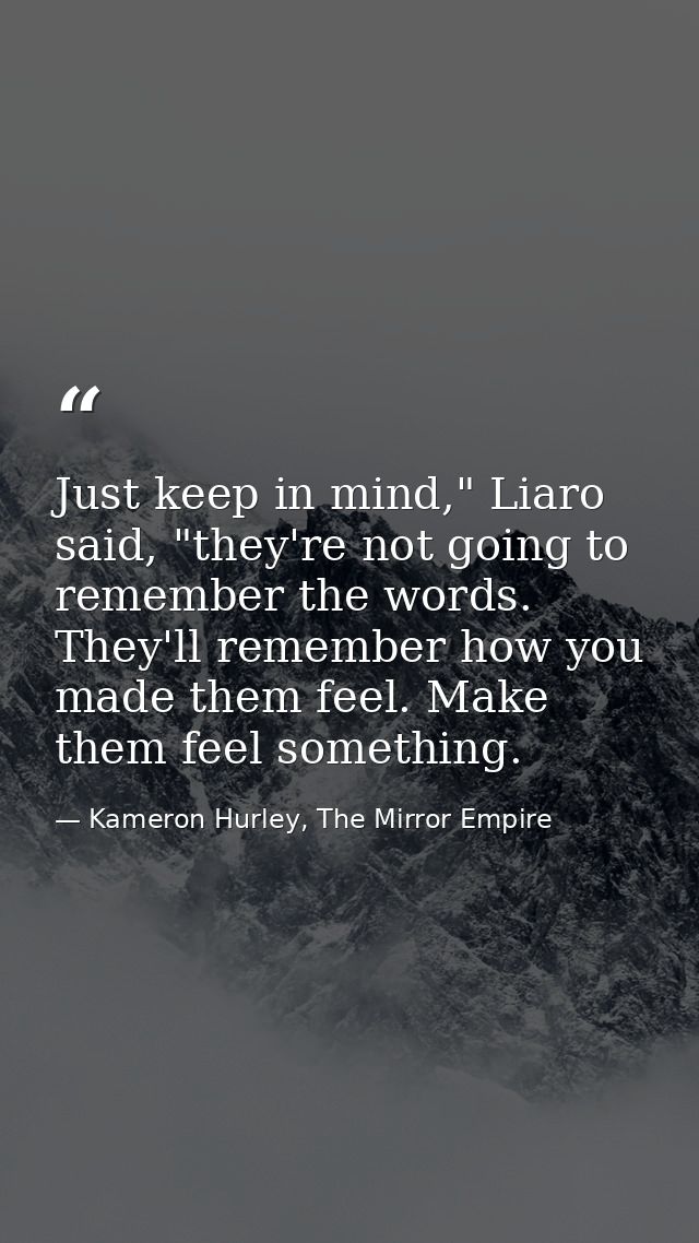 Just keep in mind," Liaro said, "they're not going to remember the words. They'll remember how you made them feel. Make  — Kameron Hurley, The Mirror Empire