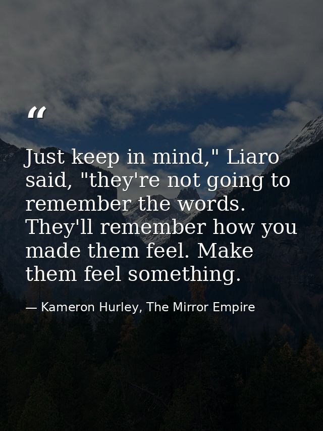 Just keep in mind," Liaro said, "they're not going to remember the words. They'll remember how you made them feel. Make  — Kameron Hurley, The Mirror Empire