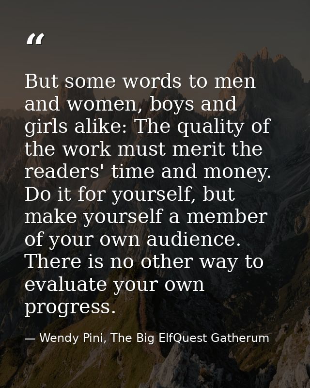 But some words to men and women, boys and girls alike: The quality of the work must merit the readers' time and money. D — Wendy Pini, The Big ElfQuest Gatherum