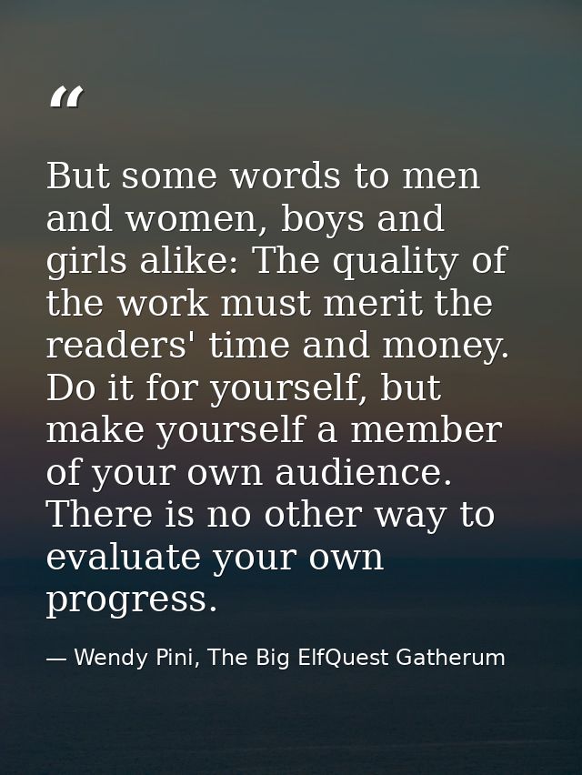But some words to men and women, boys and girls alike: The quality of the work must merit the readers' time and money. D — Wendy Pini, The Big ElfQuest Gatherum