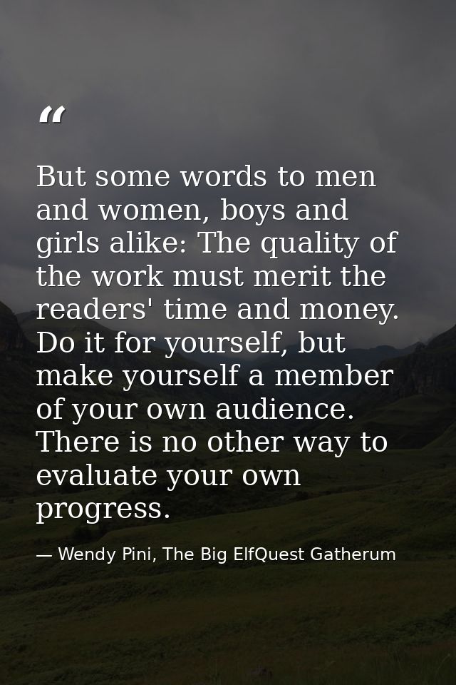 But some words to men and women, boys and girls alike: The quality of the work must merit the readers' time and money. D — Wendy Pini, The Big ElfQuest Gatherum
