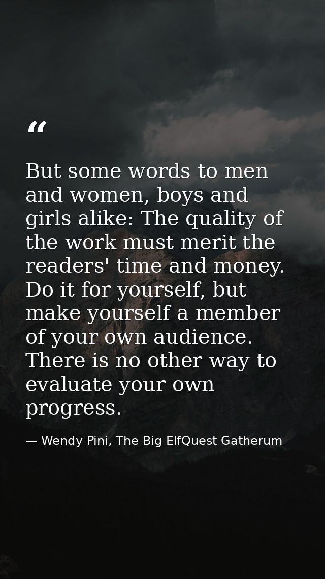 But some words to men and women, boys and girls alike: The quality of the work must merit the readers' time and money. D — Wendy Pini, The Big ElfQuest Gatherum