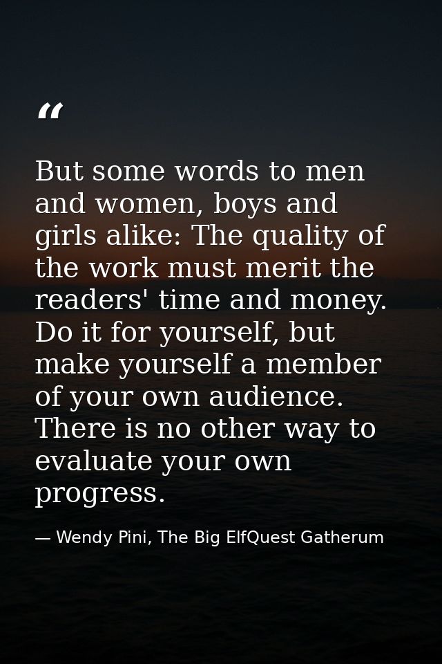 But some words to men and women, boys and girls alike: The quality of the work must merit the readers' time and money. D — Wendy Pini, The Big ElfQuest Gatherum