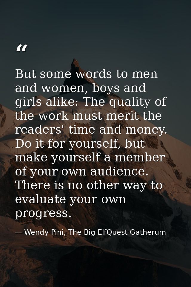 But some words to men and women, boys and girls alike: The quality of the work must merit the readers' time and money. D — Wendy Pini, The Big ElfQuest Gatherum
