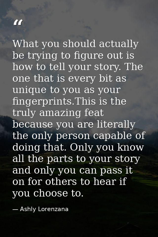What you should actually be trying to figure out is how to tell your story. The one that is every bit as unique to you a — Ashly Lorenzana