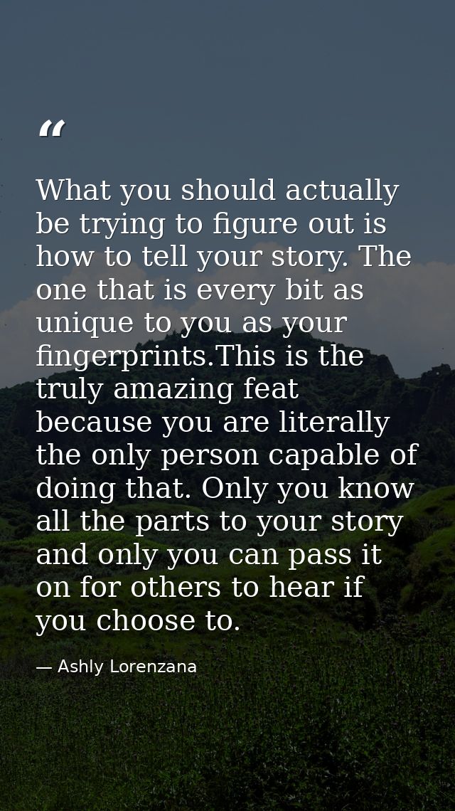 What you should actually be trying to figure out is how to tell your story. The one that is every bit as unique to you a — Ashly Lorenzana