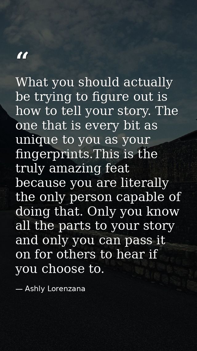 What you should actually be trying to figure out is how to tell your story. The one that is every bit as unique to you a — Ashly Lorenzana