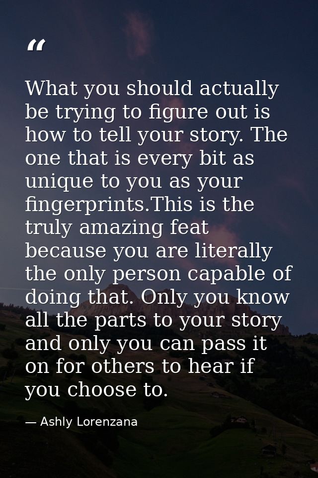 What you should actually be trying to figure out is how to tell your story. The one that is every bit as unique to you a — Ashly Lorenzana