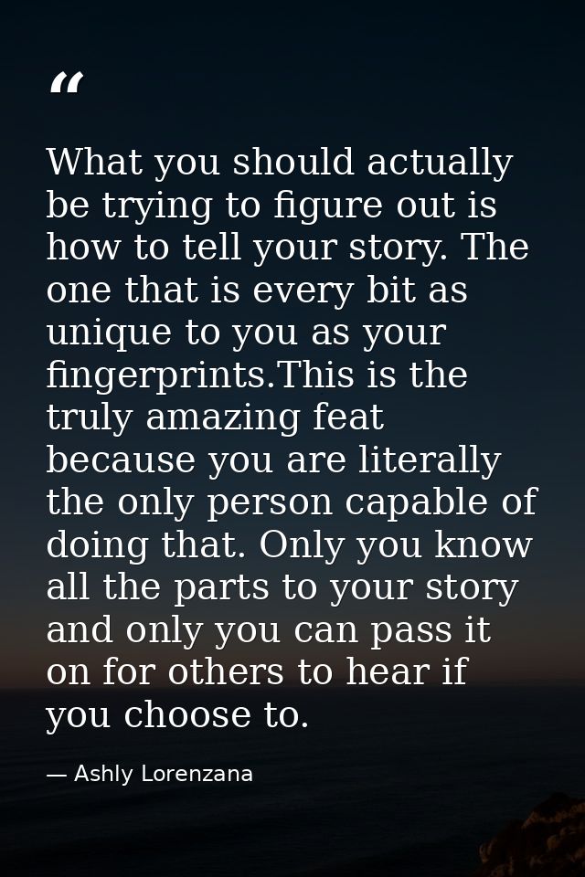What you should actually be trying to figure out is how to tell your story. The one that is every bit as unique to you a — Ashly Lorenzana