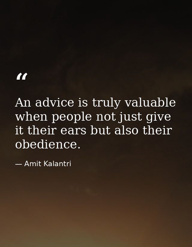 An advice is truly valuable when people not just give it their ears but also their obedience. — Amit Kalantri