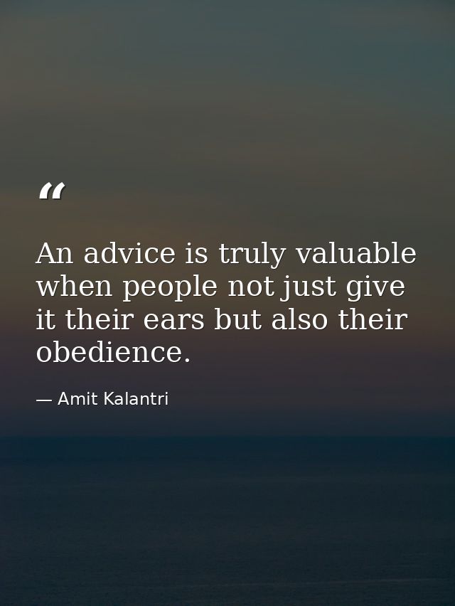 An advice is truly valuable when people not just give it their ears but also their obedience. — Amit Kalantri