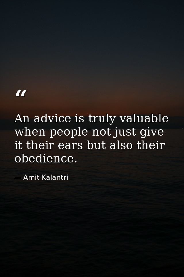 An advice is truly valuable when people not just give it their ears but also their obedience. — Amit Kalantri