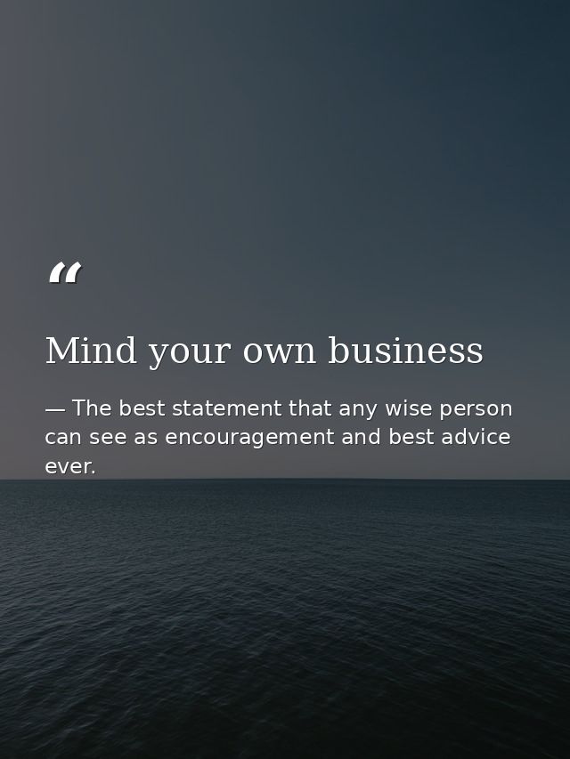 Mind your own business — The best statement that any wise person can see as encouragement and best advice ever.