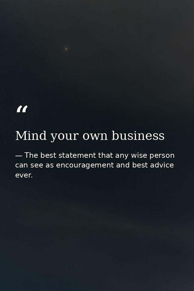 Mind your own business — The best statement that any wise person can see as encouragement and best advice ever.
