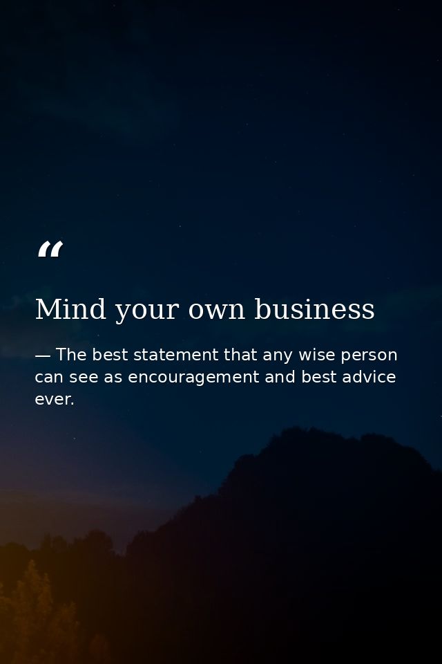 Mind your own business — The best statement that any wise person can see as encouragement and best advice ever.