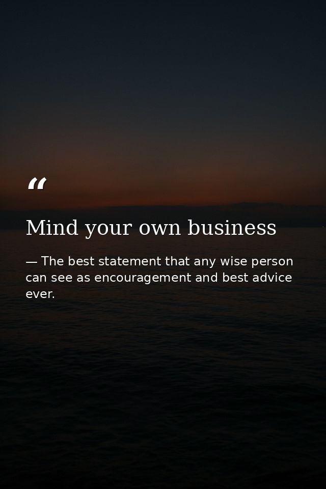 Mind your own business — The best statement that any wise person can see as encouragement and best advice ever.