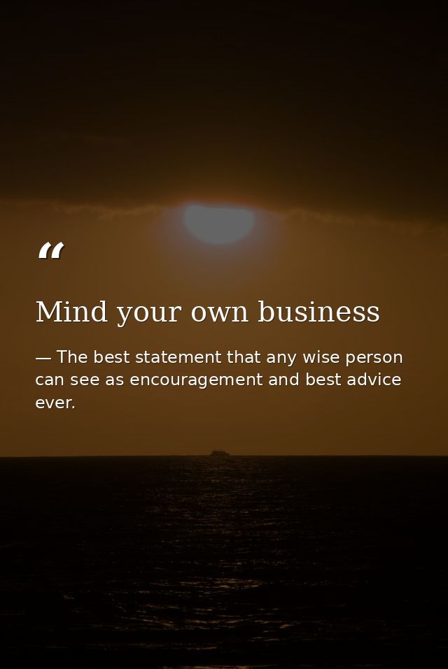 Mind your own business — The best statement that any wise person can see as encouragement and best advice ever.