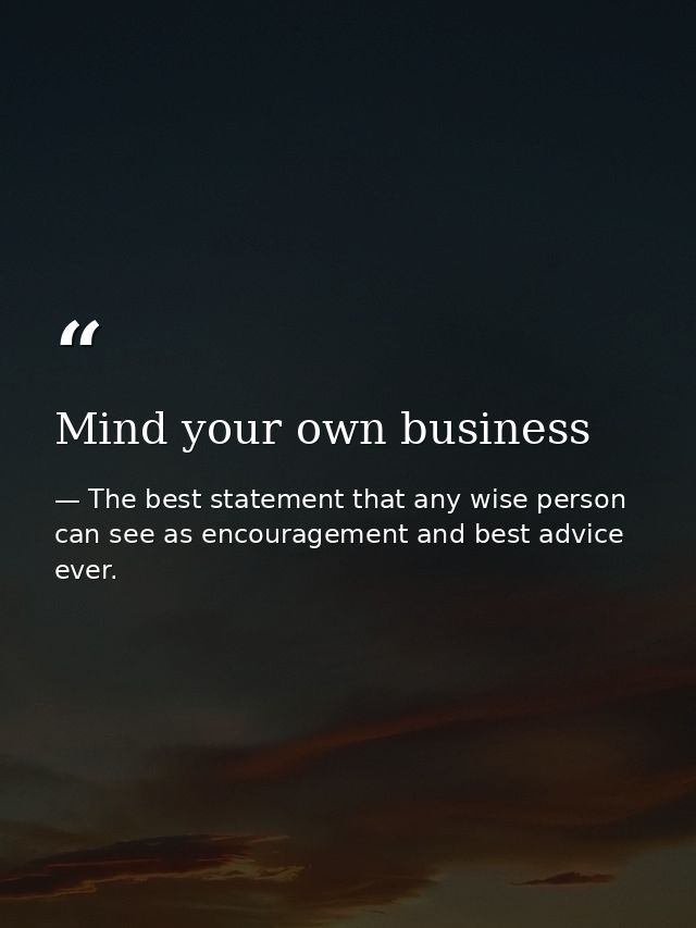 Mind your own business — The best statement that any wise person can see as encouragement and best advice ever.