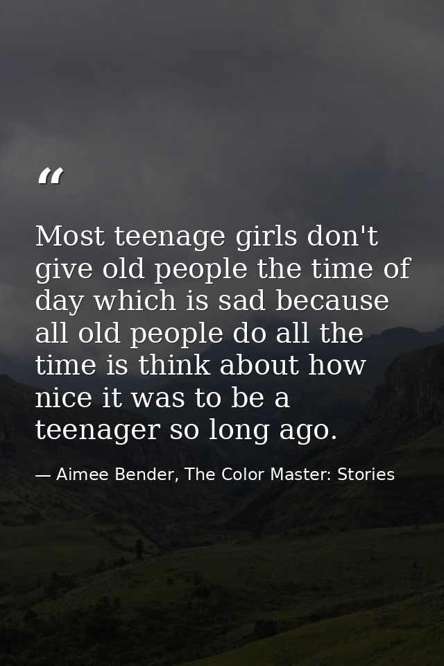 Most teenage girls don't give old people the time of day which is sad because all old people do all the time is think ab — Aimee Bender, The Color Master: Stories