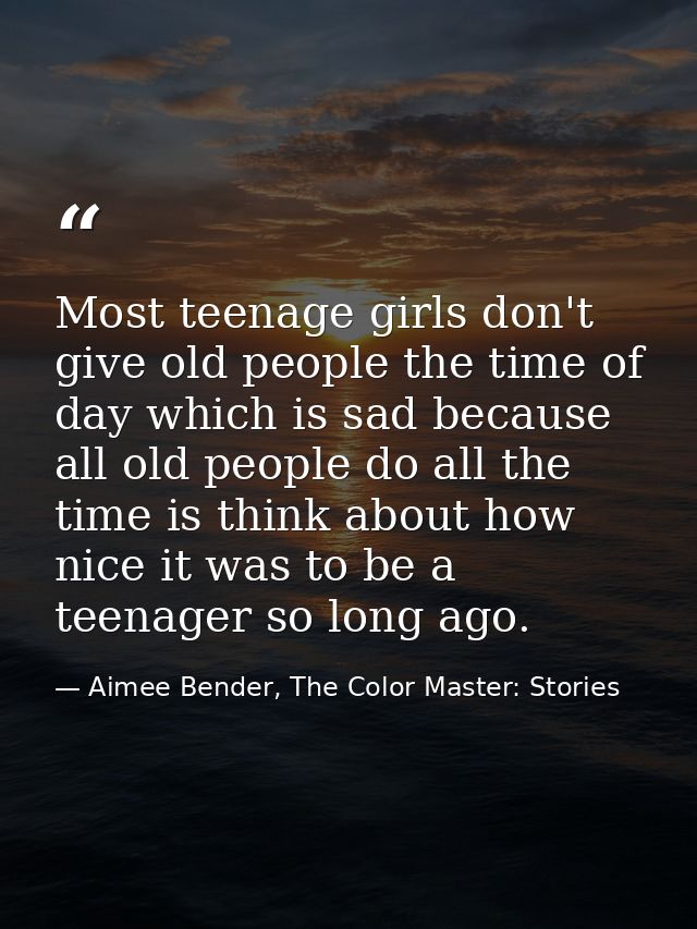 Most teenage girls don't give old people the time of day which is sad because all old people do all the time is think ab — Aimee Bender, The Color Master: Stories
