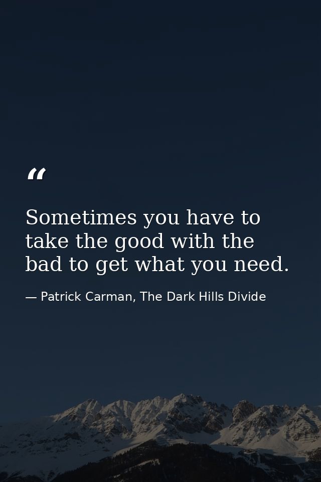 Sometimes you have to take the good with the bad to get what you need. — Patrick Carman, The Dark Hills Divide