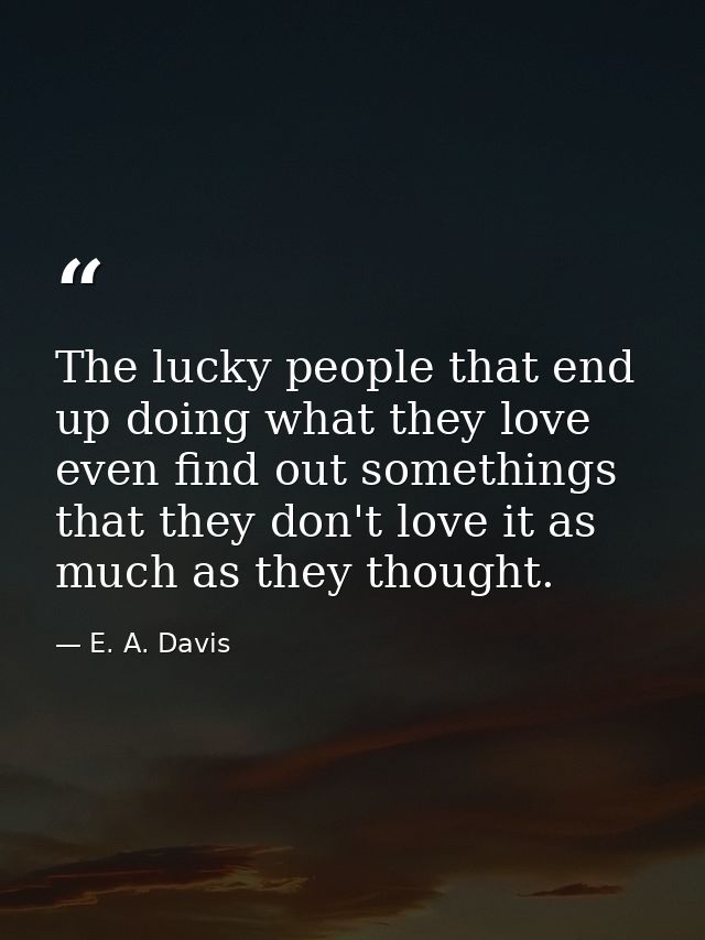 The lucky people that end up doing what they love even find out somethings that they don't love it as much as they thoug — E. A. Davis