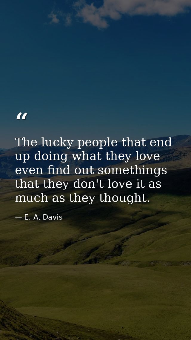 The lucky people that end up doing what they love even find out somethings that they don't love it as much as they thoug — E. A. Davis